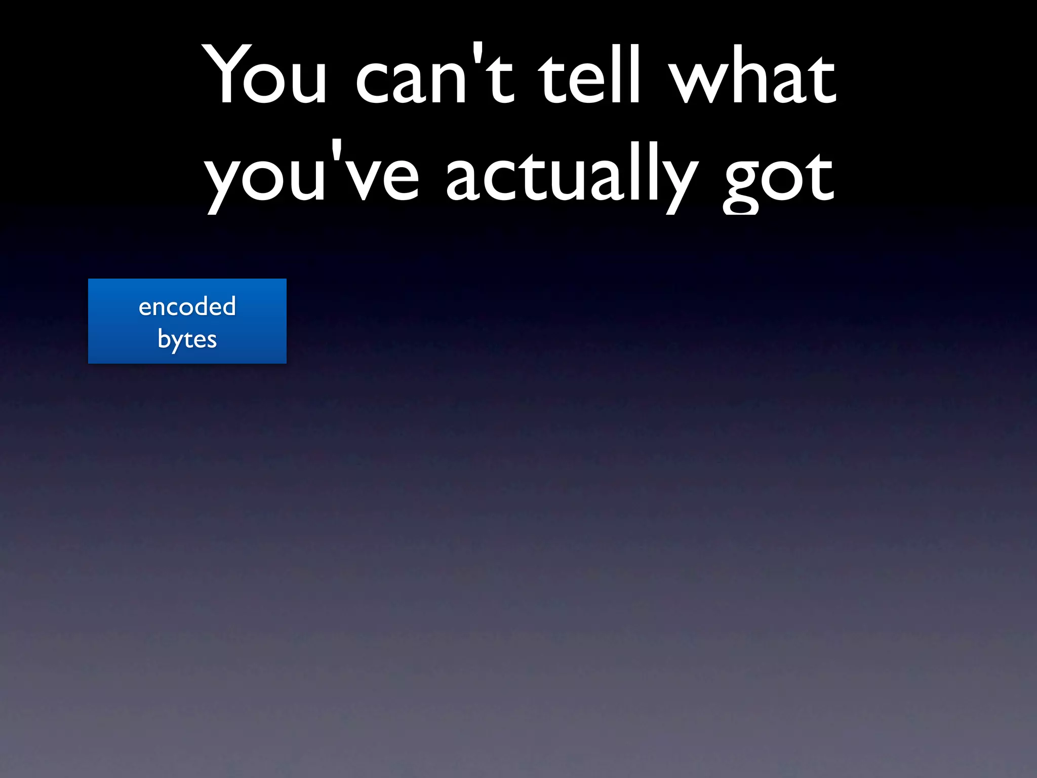 You can't tell what
    you've actually got
encoded
 bytes
 
