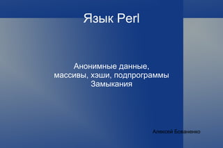 Язык Perl Анонимные данные, массивы, хэши, подпрограммы Замыкания Алексей Бованенко 