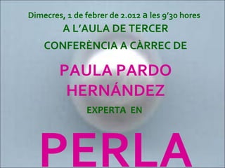 Dimecres, 1 de febrer de 2.012 a les 9’30 hores
A L’AULA DE TERCER
CONFERÈNCIA A CÀRREC DE
PAULA PARDO
HERNÁNDEZ
EXPERTA EN
PERLA
 