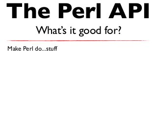 The Perl API
What’s it good for?
Make Perl do...stuff
 