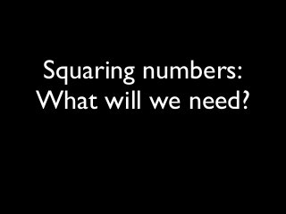 Squaring numbers:
What will we need?
 