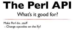 The Perl API
What’s it good for?
Make Perl do...stuff
- Change opcodes on the ﬂy?
 