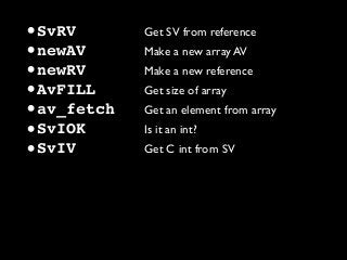 •SvRV Get SV from reference
•newAV Make a new array AV
•newRV Make a new reference
•AvFILL Get size of array
•av_fetch Get an element from array
•SvIOK Is it an int?
•SvIV Get C int from SV
 