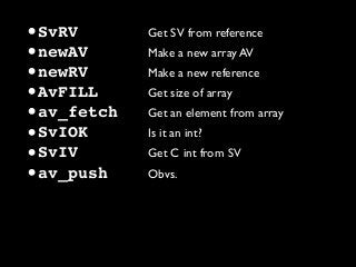 •SvRV Get SV from reference
•newAV Make a new array AV
•newRV Make a new reference
•AvFILL Get size of array
•av_fetch Get an element from array
•SvIOK Is it an int?
•SvIV Get C int from SV
•av_push Obvs.
 
