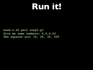 bash-3.2$ perl cexp3.pl
Give me some numbers: 4,5,6,23
The squares are: 16, 25, 36, 529
Run it!
 