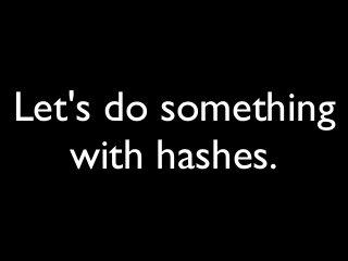 Let's do something
with hashes.
 