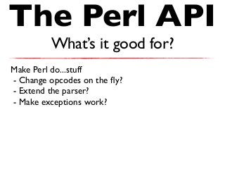 The Perl API
What’s it good for?
Make Perl do...stuff
- Change opcodes on the ﬂy?
- Extend the parser?
- Make exceptions work?
 