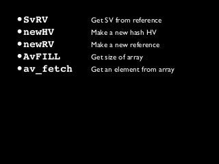 •SvRV Get SV from reference
•newHV Make a new hash HV
•newRV Make a new reference
•AvFILL Get size of array
•av_fetch Get an element from array
 