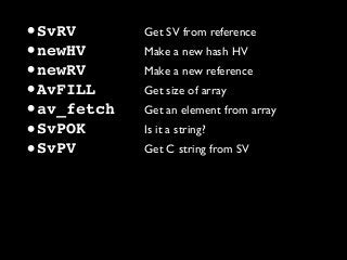 •SvRV Get SV from reference
•newHV Make a new hash HV
•newRV Make a new reference
•AvFILL Get size of array
•av_fetch Get an element from array
•SvPOK Is it a string?
•SvPV Get C string from SV
 