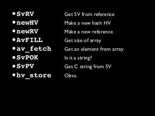 •SvRV Get SV from reference
•newHV Make a new hash HV
•newRV Make a new reference
•AvFILL Get size of array
•av_fetch Get an element from array
•SvPOK Is it a string?
•SvPV Get C string from SV
•hv_store Obvs.
 