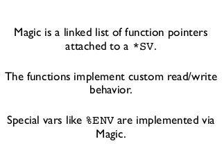 Magic is a linked list of function pointers
attached to a *SV.
The functions implement custom read/write
behavior.
Special vars like %ENV are implemented via
Magic.
 