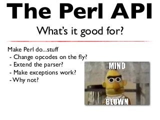 The Perl API
What’s it good for?
Make Perl do...stuff
- Change opcodes on the ﬂy?
- Extend the parser?
- Make exceptions work?
- Why not?
 