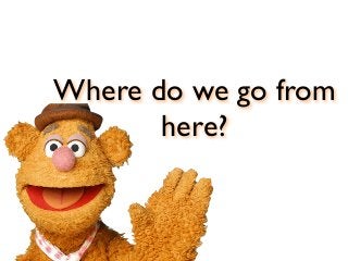 Where do we go from
here?
 