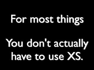 For most things
You don't actually
have to use XS.
 