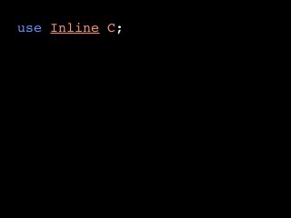 use Inline C;
hello('Mike');
hello('Cookie Monster');
__END__
__C__
void hello(char* name) {
  printf("Hello %s!n", name);
}
 