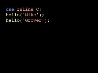 use Inline C;
hello('Mike');
hello('Grover');
__END__
__C__
void hello(char* name) {
  printf("Hello %s!n", name);
}
 