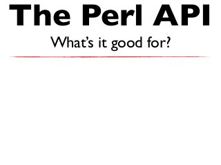 The Perl API
What’s it good for?
 