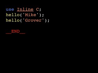 use Inline C;
hello('Mike');
hello('Grover');
__END__
__C__
void hello(char* name) {
  printf("Hello %s!n", name);
}
 