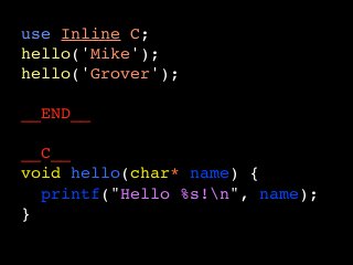 use Inline C;
hello('Mike');
hello('Grover');
__END__
__C__
void hello(char* name) {
  printf("Hello %s!n", name);
}
 