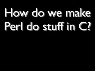 How do we make
Perl do stuff in C?
 
