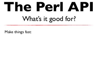 The Perl API
What’s it good for?
Make things fast:
 