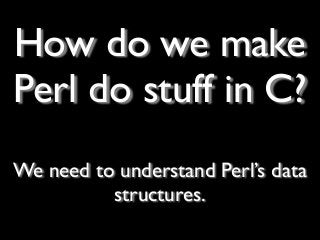 How do we make
Perl do stuff in C?
We need to understand Perl’s data
structures.
 