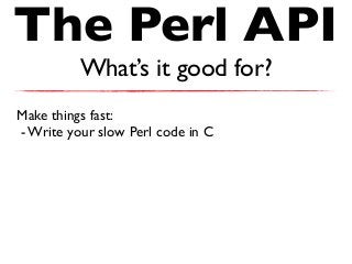 The Perl API
What’s it good for?
Make things fast:
- Write your slow Perl code in C
 