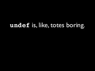 undef is, like, totes boring.
 
