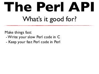The Perl API
What’s it good for?
Make things fast:
- Write your slow Perl code in C
- Keep your fast Perl code in Perl
 