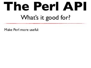 The Perl API
What’s it good for?
Make Perl more useful:
 