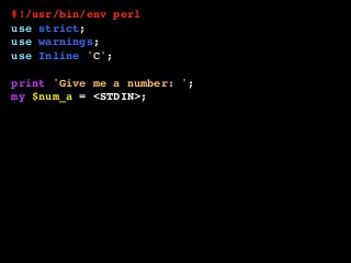 #!/usr/bin/env perl
use strict;
use warnings;
use Inline 'C';
print 'Give me a number: ';
my $num_a = <STDIN>;
print 'Give me another number: ';
my $num_b = <STDIN>;
printf "The sum is: %sn", add( $num_a, $num_b );
__END__
__C__
int add( int a, int b ) {
return a + b;
}
 