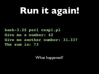 bash-3.2$ perl cexp1.pl
Give me a number: 42
Give me another number: 31.337
The sum is: 73
Run it again!
What happened?
 