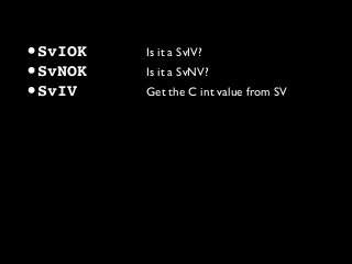 •SvIOK Is it a SvIV?
•SvNOK Is it a SvNV?
•SvIV Get the C int value from SV
 