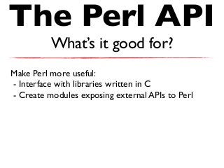 The Perl API
What’s it good for?
Make Perl more useful:
- Interface with libraries written in C
- Create modules exposing external APIs to Perl
 