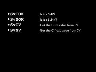 •SvIOK Is it a SvIV?
•SvNOK Is it a SvNV?
•SvIV Get the C int value from SV
•SvNV Get the C ﬂoat value from SV
 