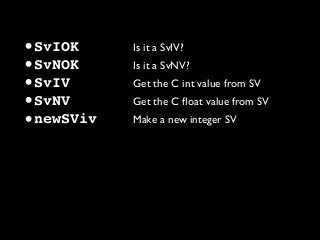 •SvIOK Is it a SvIV?
•SvNOK Is it a SvNV?
•SvIV Get the C int value from SV
•SvNV Get the C ﬂoat value from SV
•newSViv Make a new integer SV
 
