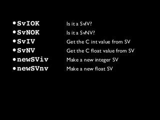 •SvIOK Is it a SvIV?
•SvNOK Is it a SvNV?
•SvIV Get the C int value from SV
•SvNV Get the C ﬂoat value from SV
•newSViv Make a new integer SV
•newSVnv Make a new ﬂoat SV
 