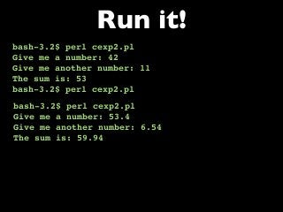 bash-3.2$ perl cexp2.pl
Give me a number: 42
Give me another number: 11
The sum is: 53
bash-3.2$ perl cexp2.pl
Run it!
bash-3.2$ perl cexp2.pl
Give me a number: 53.4
Give me another number: 6.54
The sum is: 59.94
 