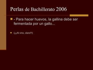Perlas  de Bachillerato  2006 - Para hacer huevos, la gallina debe ser fermentada por un gallo...  (¡¡¡Al vino, claro!!!) 
