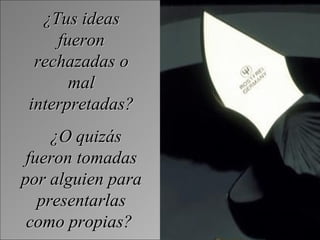 ¿Tus ideas fueron rechazadas o mal interpretadas? ¿O quizás fueron tomadas por alguien para presentarlas como propias?   