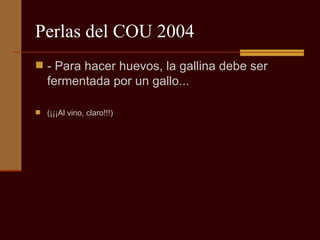 Perlas del COU 2004 - Para hacer huevos, la gallina debe ser fermentada por un gallo...  (¡¡¡Al vino, claro!!!) 