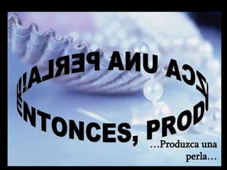 ENTONCES, PRODUZCA UNA PERLA!!! … Produzca una perla… m m M M 