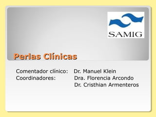 Perlas Clínicas
Comentador clínico:   Dr. Manuel Klein
Coordinadores:        Dra. Florencia Arcondo
                      Dr. Cristhian Armenteros
 
