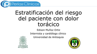 Edison Muñoz Ortiz
Internista y cardiólogo clínico
Universidad de Antioquia
Estratificación del riesgo
del paciente con dolor
torácico
 