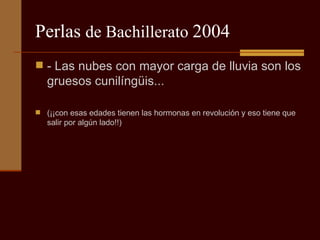 Perlas  de Bachillerato  2004 - Las nubes con mayor carga de lluvia son los gruesos cunilíngüis...  (¡¡con esas edades tienen las hormonas en revolución y eso tiene que salir por algún lado!!) 
