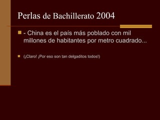Perlas  de Bachillerato  2004 - China es el país más poblado con mil millones de habitantes por metro cuadrado...  (¡Claro! ¡Por eso son tan delgaditos todos!) 