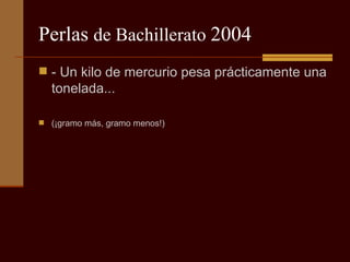 Perlas  de Bachillerato  2004 - Un kilo de mercurio pesa prácticamente una tonelada... (¡gramo más, gramo menos!) 