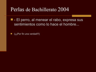 Perlas  de Bachillerato  2004 - El perro, al menear el rabo, expresa sus sentimientos como lo hace el hombre...  (¡¡¡Por fin una verdad!!!) 