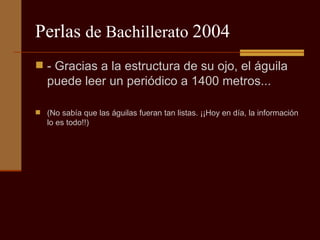 Perlas  de Bachillerato  2004 - Gracias a la estructura de su ojo, el águila puede leer un periódico a 1400 metros...  (No sabía que las águilas fueran tan listas. ¡¡Hoy en día, la información lo es todo!!) 