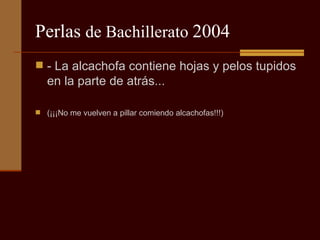 Perlas  de Bachillerato  2004 - La alcachofa contiene hojas y pelos tupidos en la parte de atrás...  (¡¡¡No me vuelven a pillar comiendo alcachofas!!!) 